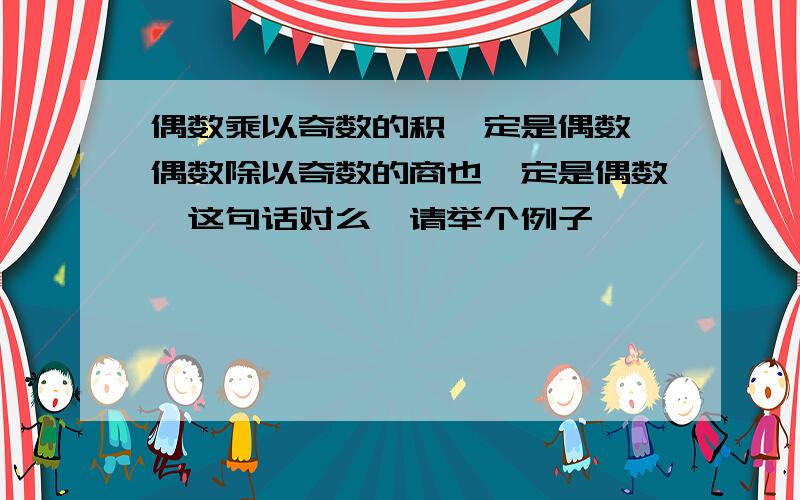 偶数乘以奇数的积一定是偶数,偶数除以奇数的商也一定是偶数,这句话对么,请举个例子