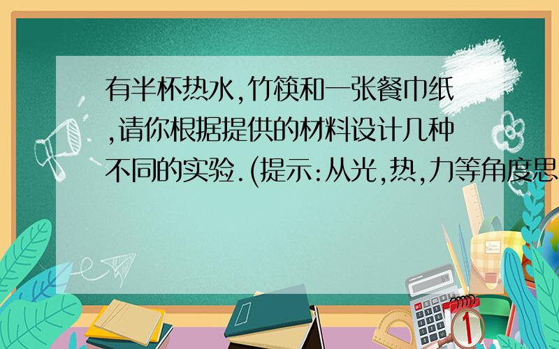 有半杯热水,竹筷和一张餐巾纸,请你根据提供的材料设计几种不同的实验.(提示:从光,热,力等角度思考.)