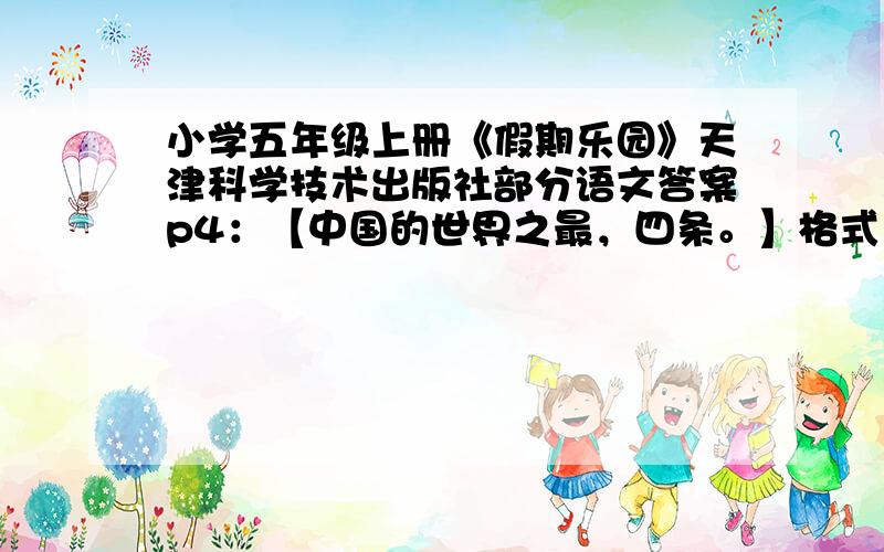 小学五年级上册《假期乐园》天津科学技术出版社部分语文答案p4：【中国的世界之最，四条。】格式：世界最**的** ——****p7：（ ）小桥流水人家。夕阳西下，（ p14：（ ）然无味 p36：【