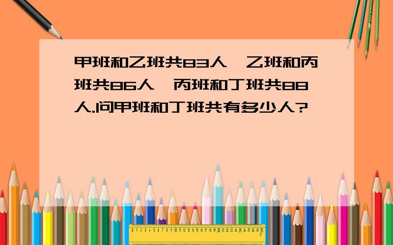 甲班和乙班共83人,乙班和丙班共86人,丙班和丁班共88人.问甲班和丁班共有多少人?