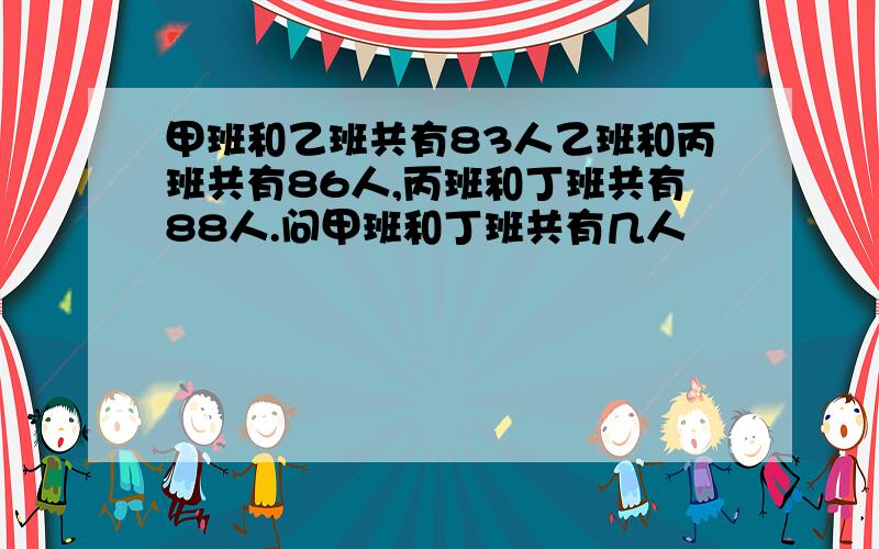 甲班和乙班共有83人乙班和丙班共有86人,丙班和丁班共有88人.问甲班和丁班共有几人