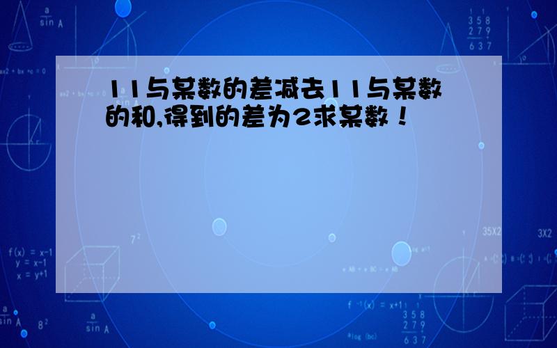 11与某数的差减去11与某数的和,得到的差为2求某数！