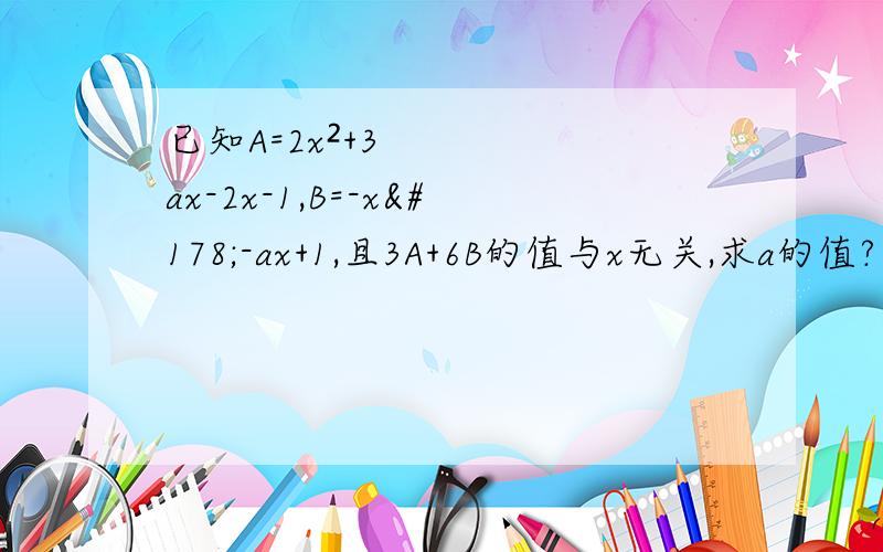 已知A=2x²+3ax-2x-1,B=-x²-ax+1,且3A+6B的值与x无关,求a的值?