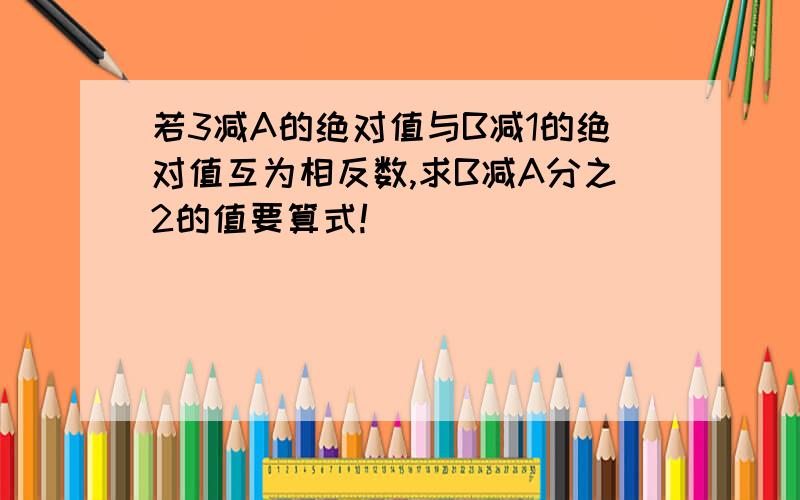 若3减A的绝对值与B减1的绝对值互为相反数,求B减A分之2的值要算式!