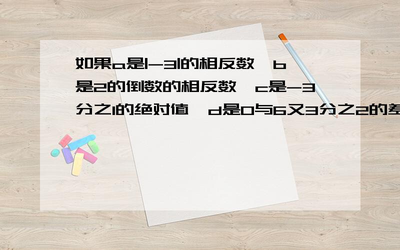 如果a是|-3|的相反数,b是2的倒数的相反数,c是-3分之1的绝对值,d是0与6又3分之2的差,求|a-b|+c²-20分之1d的值