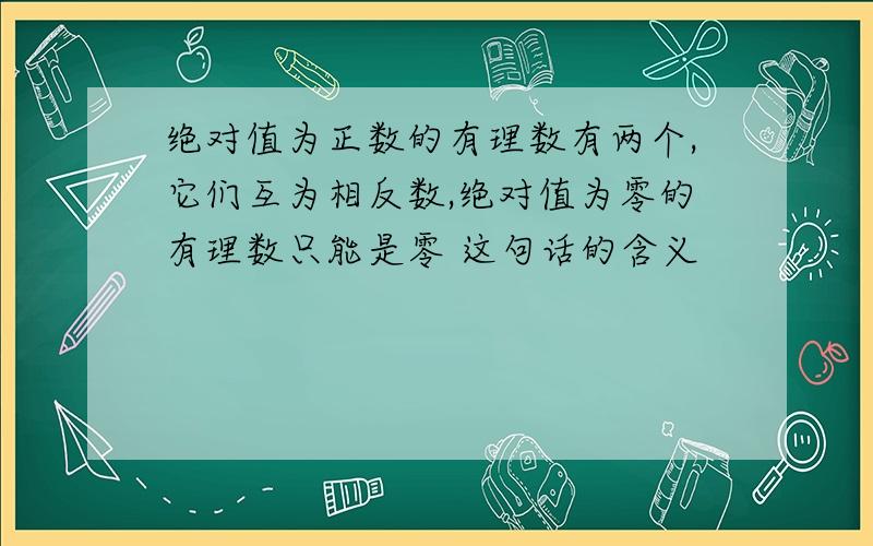 绝对值为正数的有理数有两个,它们互为相反数,绝对值为零的有理数只能是零 这句话的含义