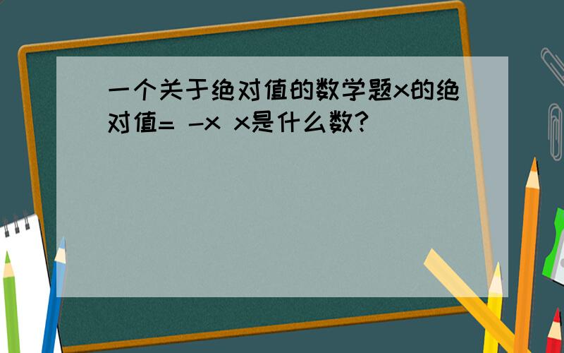 一个关于绝对值的数学题x的绝对值= -x x是什么数?