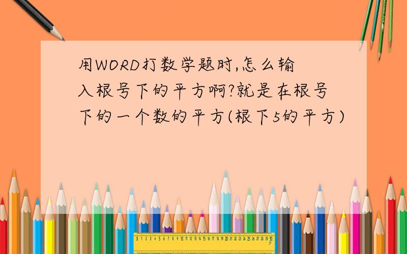 用WORD打数学题时,怎么输入根号下的平方啊?就是在根号下的一个数的平方(根下5的平方)