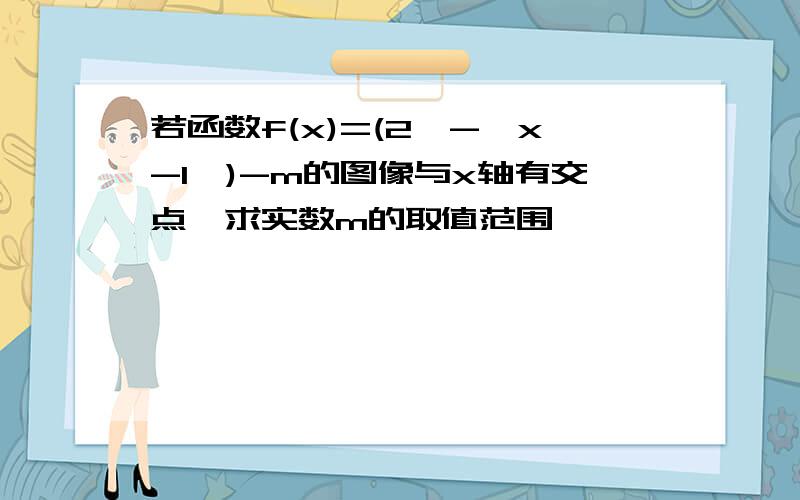 若函数f(x)=(2∧-┃x-1┃)-m的图像与x轴有交点,求实数m的取值范围