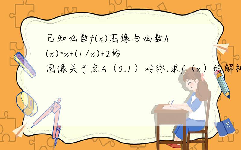 已知函数f(x)图像与函数h(x)=x+(1/x)+2的图像关于点A（0.1）对称.求f（x）的解析式若g（x）=f（x)+a/x.且g（x）在区间上为减函数,求实数a的取值范围