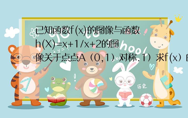 已知函数f(x)的图像与函数h(X)=x+1/x+2的图像关于点点A（0,1）对称.1）求f(x）的解析式；2）若g(x)=f(x)+a\x,且g(x)在（0,2）（注：后为闭区间）上为减函数,求实数a的取值范围