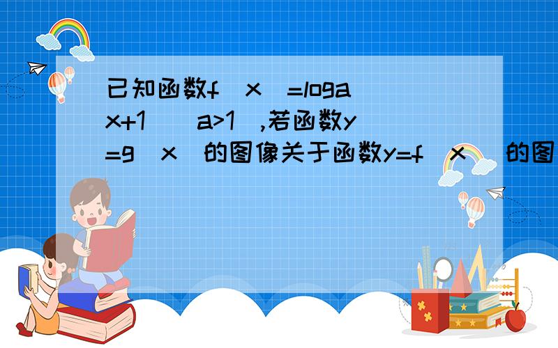 已知函数f(x)=loga(x+1)(a>1),若函数y=g(x)的图像关于函数y=f(x )的图像关于原点对称.是否存在M属于R+,使不等式f(x)+2g(x)>=logaM的解集恰好是【0,1）.若存在,求出M的值：若不存在请说明理由