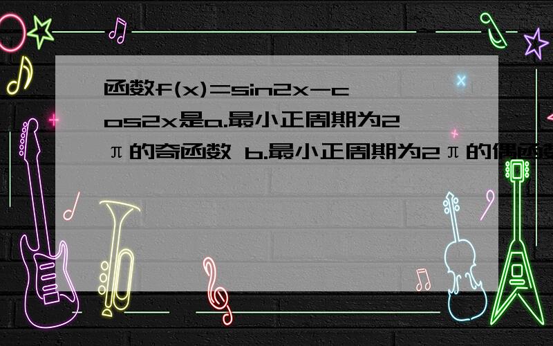 函数f(x)=sin2x-cos2x是a.最小正周期为2π的奇函数 b.最小正周期为2π的偶函数c.最小正周期为π的奇函数 d.最小正周期为π的偶函数