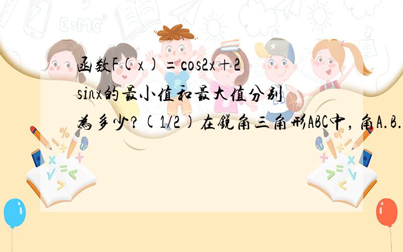 函数F(x)=cos2x+2sinx的最小值和最大值分别为多少?(1/2)在锐角三角形ABC中，角A.B.C所对的边分别为a.b.向量P=(1－sinA，12/7)，向量Q=(cos2A，2sinA)，且(2/2)向量P平行于向量Q 一求sinA的值？二若b=2，三角