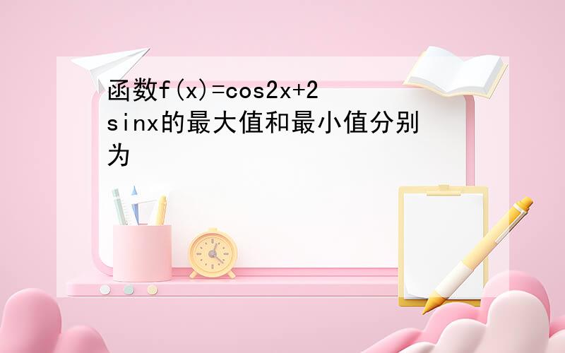 函数f(x)=cos2x+2sinx的最大值和最小值分别为