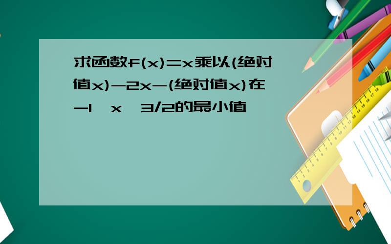 求函数f(x)=x乘以(绝对值x)-2x-(绝对值x)在-1≤x≤3/2的最小值