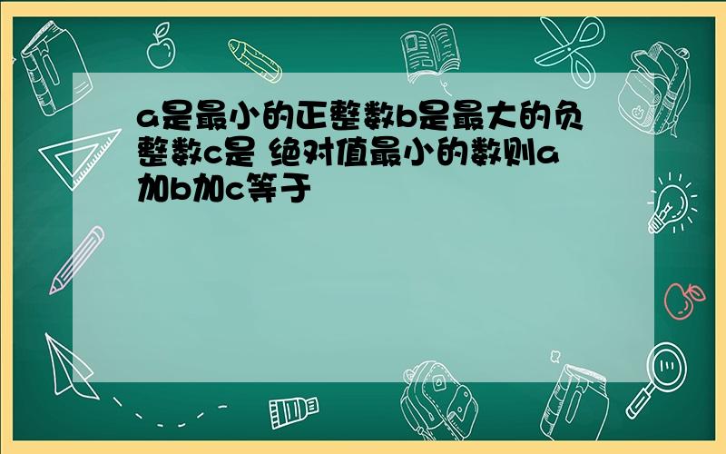 a是最小的正整数b是最大的负整数c是 绝对值最小的数则a加b加c等于