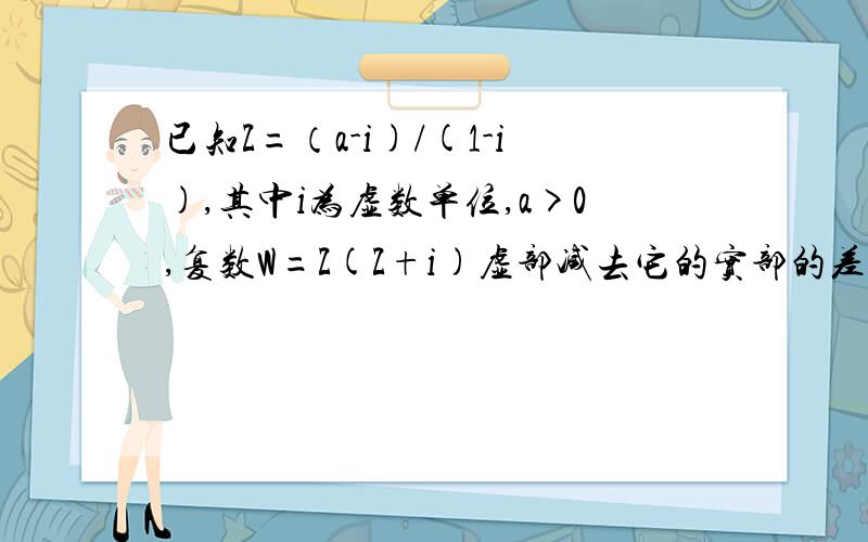 已知Z=（a-i)/(1-i),其中i为虚数单位,a>0,复数W=Z(Z+i)虚部减去它的实部的差等于3/2,求复数W的模.