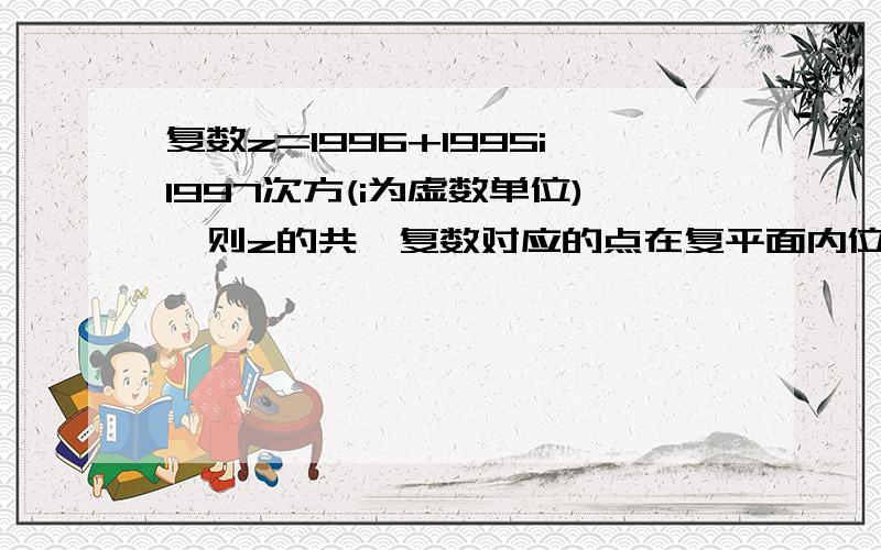 复数z=1996+1995i1997次方(i为虚数单位),则z的共轭复数对应的点在复平面内位于