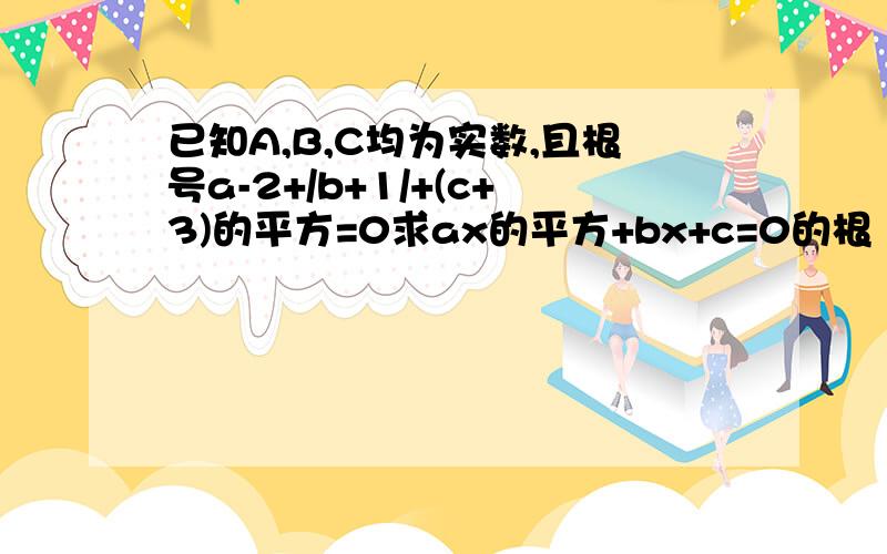 已知A,B,C均为实数,且根号a-2+/b+1/+(c+3)的平方=0求ax的平方+bx+c=0的根