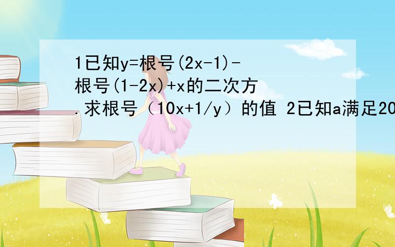 1已知y=根号(2x-1)-根号(1-2x)+x的二次方.求根号（10x+1/y）的值 2已知a满足2006-a的绝对值+ a-2007的绝对值=a求a-2006的二次方的值3 已知 2+6的平方根的整数部分和小数部分 分别是a b 表示a b的值快