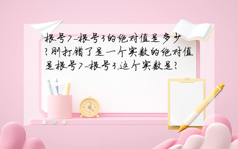 根号7-根号3的绝对值是多少?刚打错了是一个实数的绝对值是根号7-根号3，这个实数是？