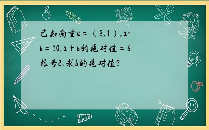 已知向量a=（2,1）,a*b=10,a+b的绝对值=5根号2,求b的绝对值?