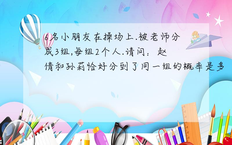 6名小朋友在操场上.被老师分成3组,每组2个人.请问：赵倩和孙莉恰好分到了同一组的概率是多