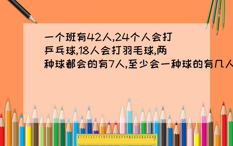 一个班有42人,24个人会打乒乓球,18人会打羽毛球,两种球都会的有7人,至少会一种球的有几人?