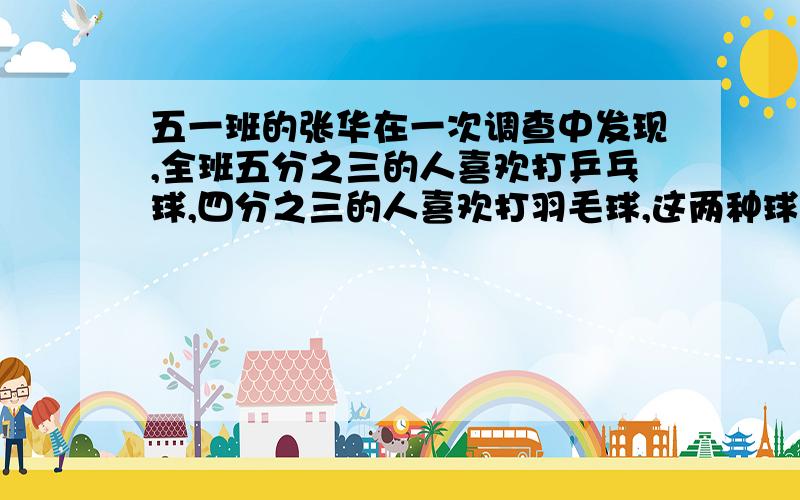 五一班的张华在一次调查中发现,全班五分之三的人喜欢打乒乓球,四分之三的人喜欢打羽毛球,这两种球都不喜欢的人占全班的二十分之一,既喜欢打乒乓球的人又喜欢打羽毛球的人占全班的几