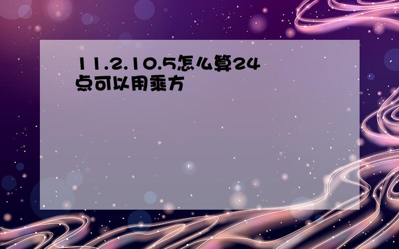 11.2.10.5怎么算24点可以用乘方