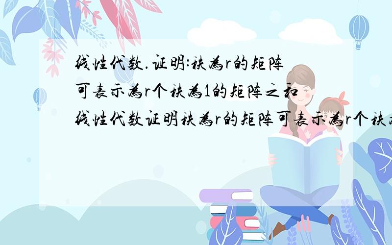 线性代数.证明:秩为r的矩阵可表示为r个秩为1的矩阵之和线性代数证明秩为r的矩阵可表示为r个秩为1的矩阵之和