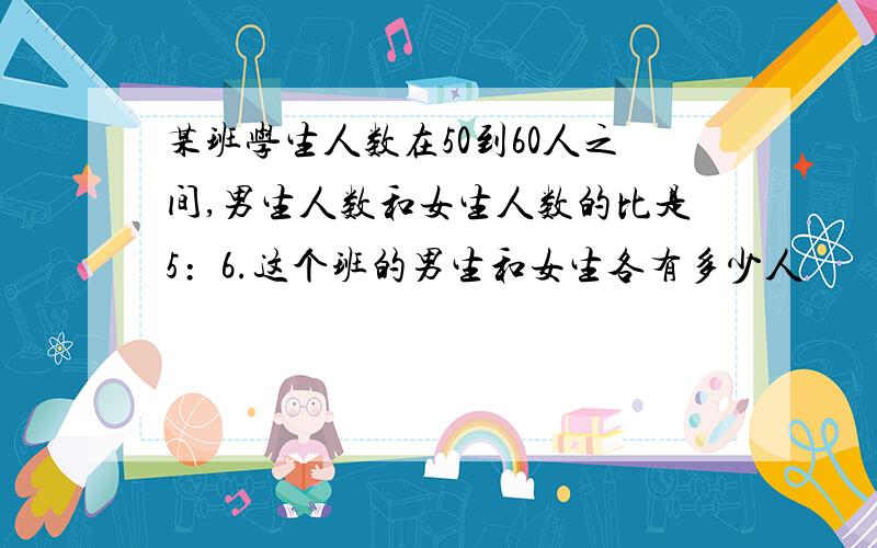 某班学生人数在50到60人之间,男生人数和女生人数的比是5﹕6.这个班的男生和女生各有多少人