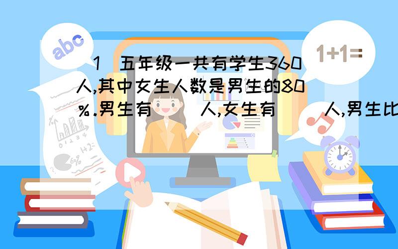 （1）五年级一共有学生360人,其中女生人数是男生的80％.男生有（ ）人,女生有（ ）人,男生比女生多（ ）.（2）松树苗比杨树苗少65棵,已知松树占杨树的80％.松树苗有（ ）棵,杨树苖有（ ）