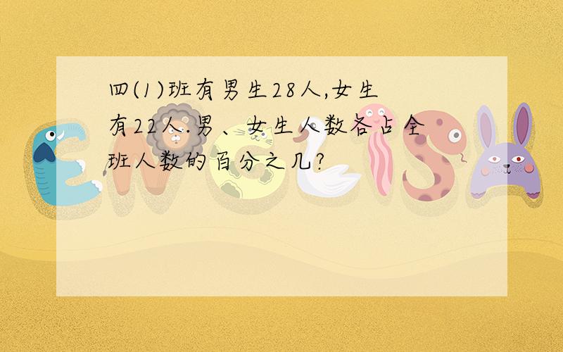 四(1)班有男生28人,女生有22人.男、女生人数各占全班人数的百分之几?