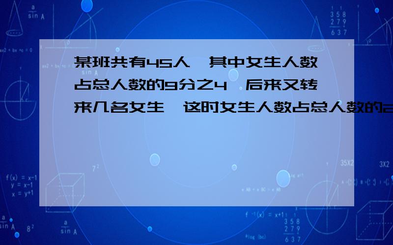 某班共有45人,其中女生人数占总人数的9分之4,后来又转来几名女生,这时女生人数占总人数的2分之1,一定是方程