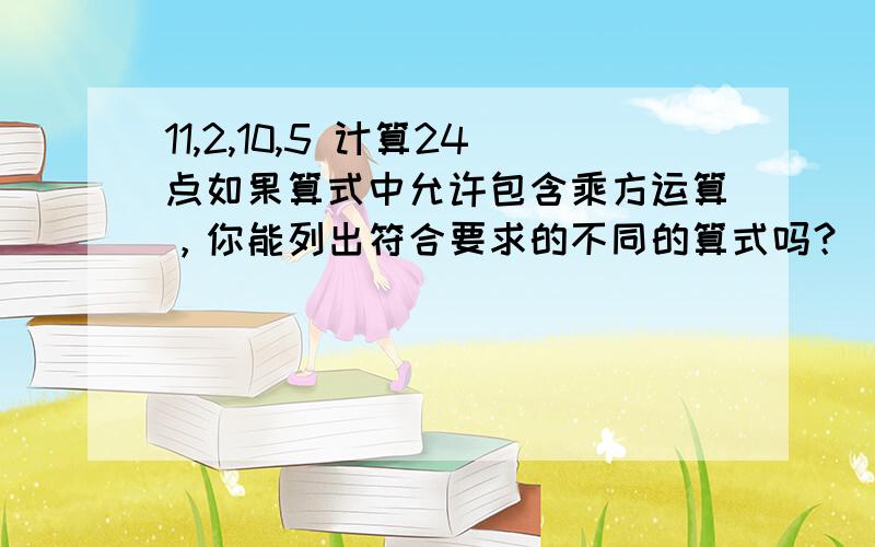 11,2,10,5 计算24点如果算式中允许包含乘方运算，你能列出符合要求的不同的算式吗？（另外四个数：2）也是↑这个问题，不是我第一个提的问题。