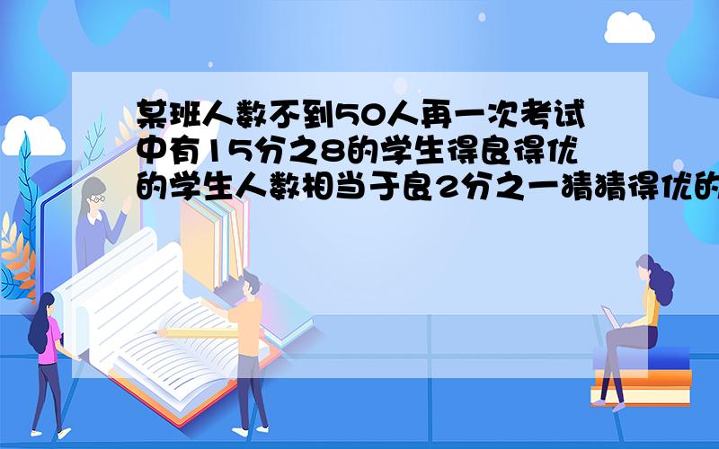 某班人数不到50人再一次考试中有15分之8的学生得良得优的学生人数相当于良2分之一猜猜得优的学生有多少人