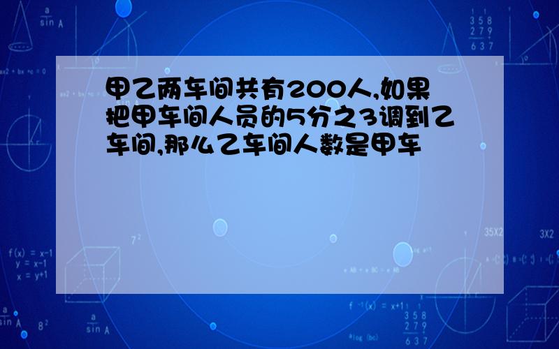 甲乙两车间共有200人,如果把甲车间人员的5分之3调到乙车间,那么乙车间人数是甲车