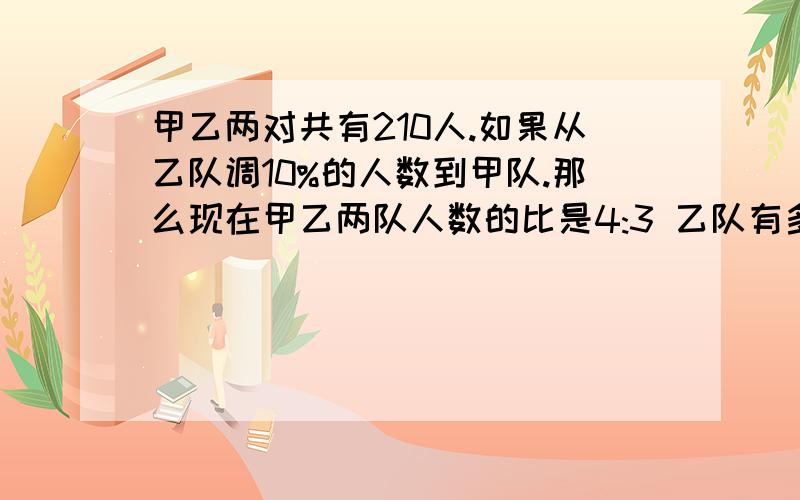 甲乙两对共有210人.如果从乙队调10%的人数到甲队.那么现在甲乙两队人数的比是4:3 乙队有多少人?