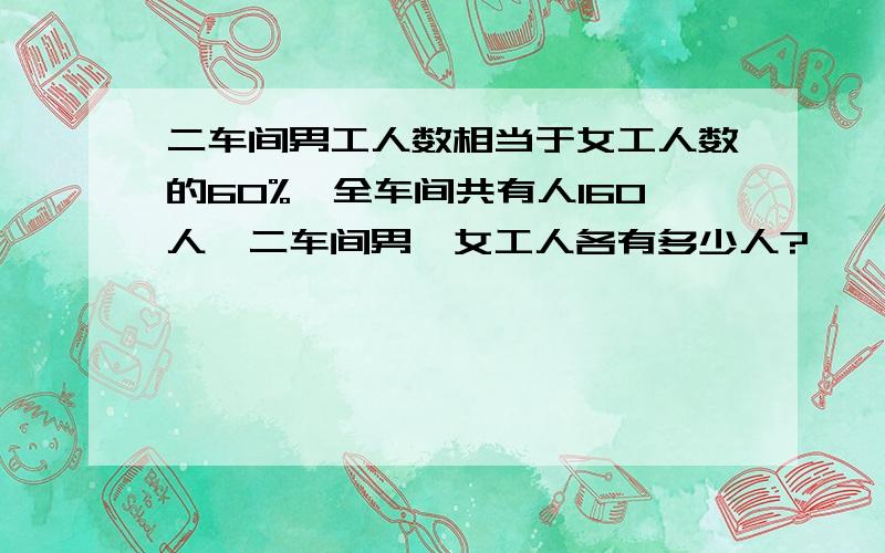 二车间男工人数相当于女工人数的60%,全车间共有人160人,二车间男,女工人各有多少人?