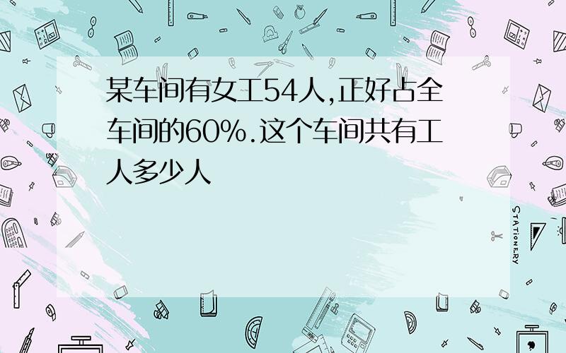 某车间有女工54人,正好占全车间的60%.这个车间共有工人多少人