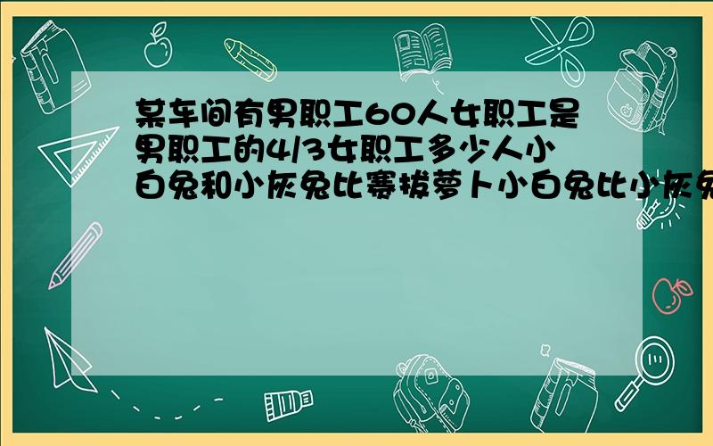 某车间有男职工60人女职工是男职工的4/3女职工多少人小白兔和小灰兔比赛拔萝卜小白兔比小灰兔多拔了18个小白兔比小灰兔多拔的个数正好相当于我的十一分之6小灰兔拔了多少个