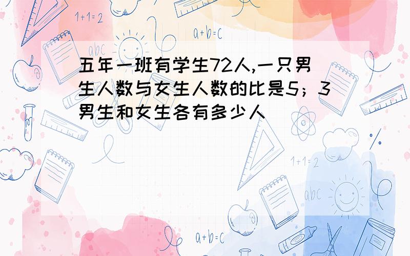 五年一班有学生72人,一只男生人数与女生人数的比是5；3男生和女生各有多少人