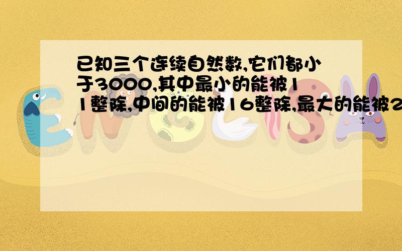 已知三个连续自然数,它们都小于3000,其中最小的能被11整除,中间的能被16整除,最大的能被21整除.写出这样最小的3个连续自然数.