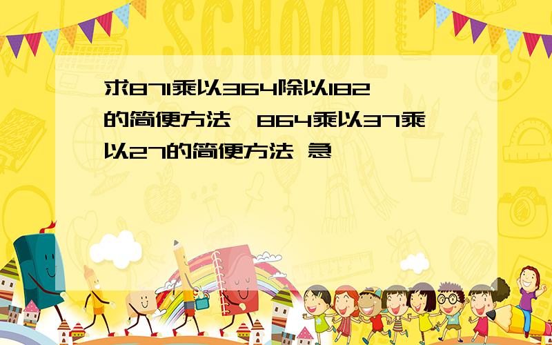 求871乘以364除以182的简便方法、864乘以37乘以27的简便方法 急