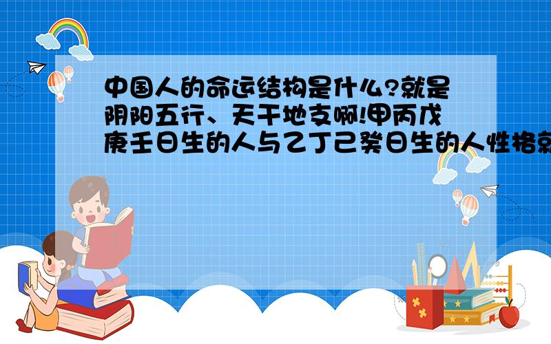 中国人的命运结构是什么?就是阴阳五行、天干地支啊!甲丙戊庚壬日生的人与乙丁己癸日生的人性格就是不一样啊?