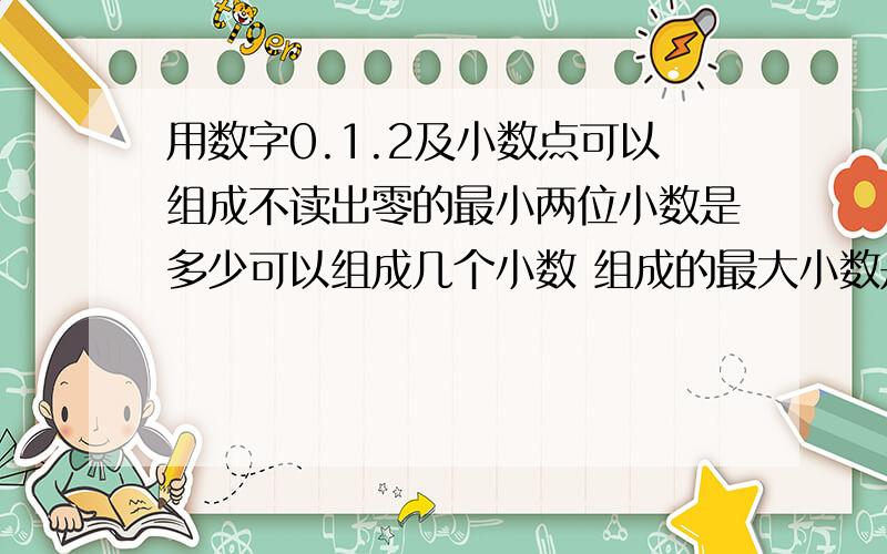 用数字0.1.2及小数点可以组成不读出零的最小两位小数是多少可以组成几个小数 组成的最大小数是多少