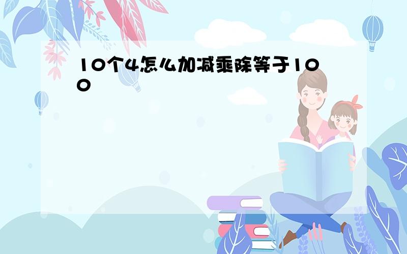 10个4怎么加减乘除等于100