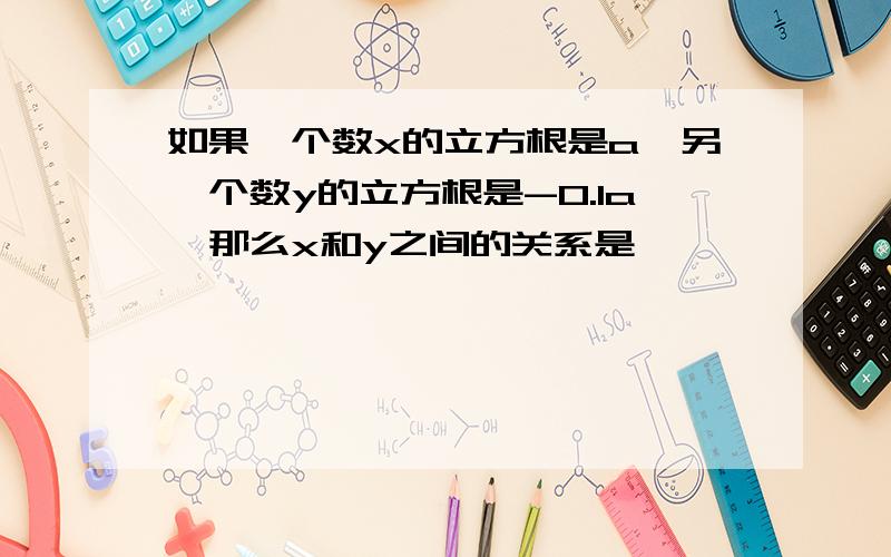 如果一个数x的立方根是a,另一个数y的立方根是-0.1a,那么x和y之间的关系是